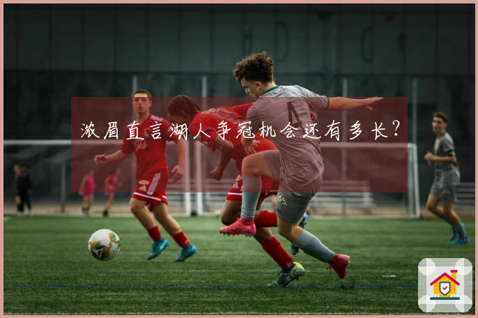 浓眉直言湖人争冠机会还有多长？