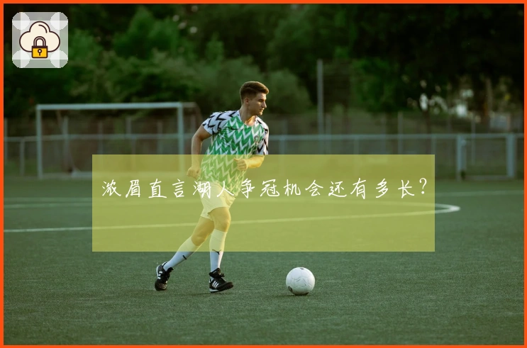 浓眉直言湖人争冠机会还有多长？