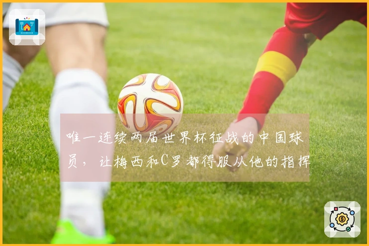 唯一连续两届世界杯征战的中国球员，让梅西和C罗都得服从他的指挥