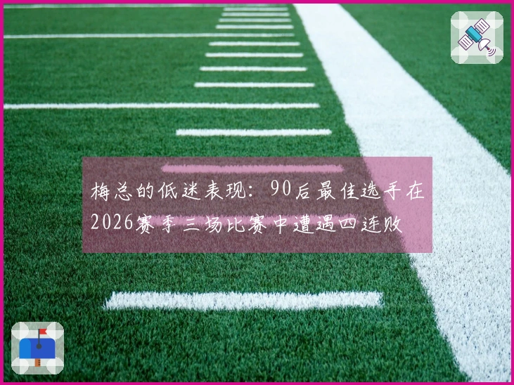 梅总的低迷表现：90后最佳选手在2026赛季三场比赛中遭遇四连败