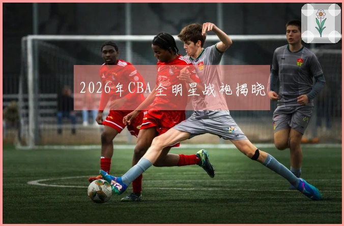 2026年CBA全明星战袍揭晓