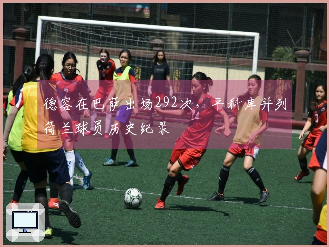 德容在巴萨出场292次，平科库并列荷兰球员历史纪录