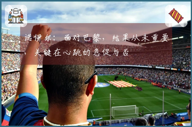 诺伊尔：面对巴黎，结果从未重要，关键在心跳的急促与否