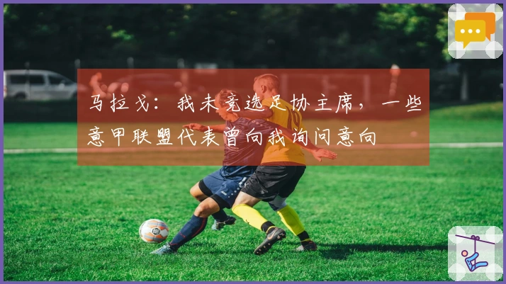 马拉戈：我未竞选足协主席，一些意甲联盟代表曾向我询问意向