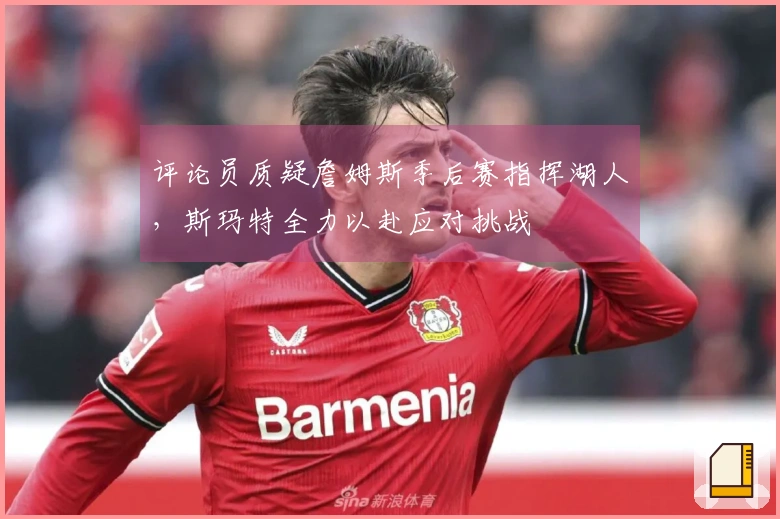 评论员质疑詹姆斯季后赛指挥湖人，斯玛特全力以赴应对挑战