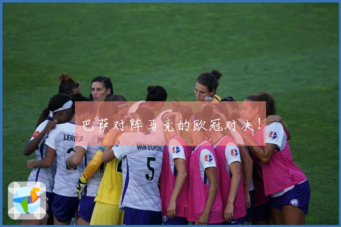 巴萨对阵马竞的欧冠对决！