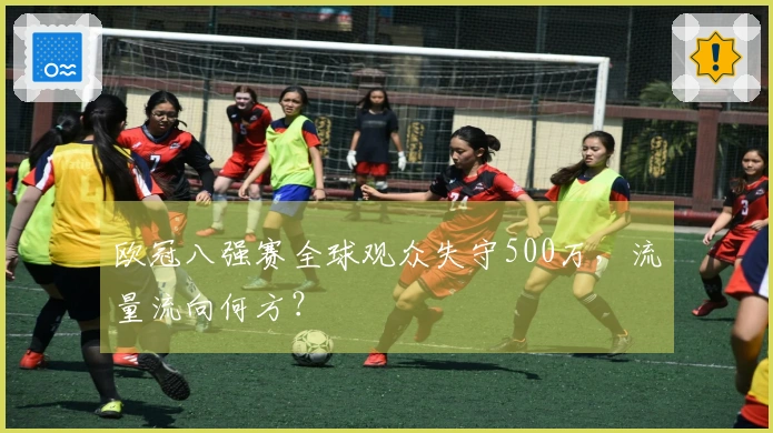 欧冠八强赛全球观众失守500万，流量流向何方？
