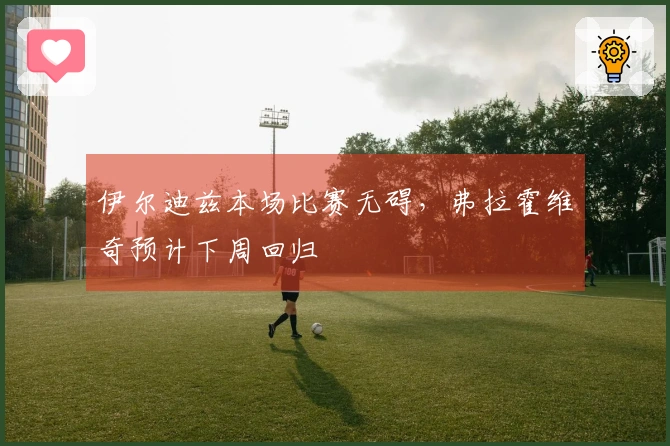伊尔迪兹本场比赛无碍，弗拉霍维奇预计下周回归