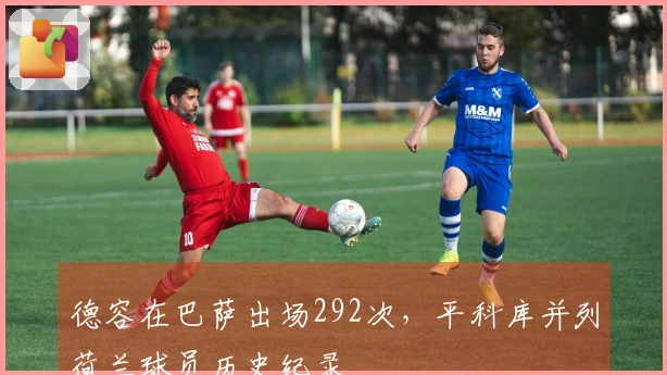 德容在巴萨出场292次，平科库并列荷兰球员历史纪录