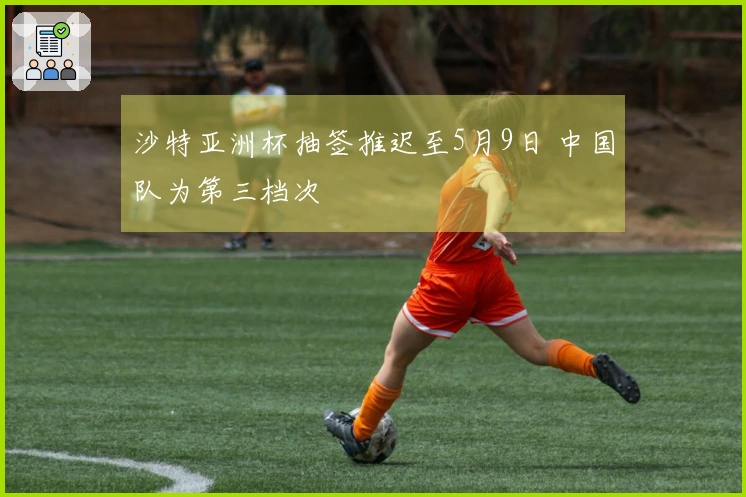 沙特亚洲杯抽签推迟至5月9日 中国队为第三档次