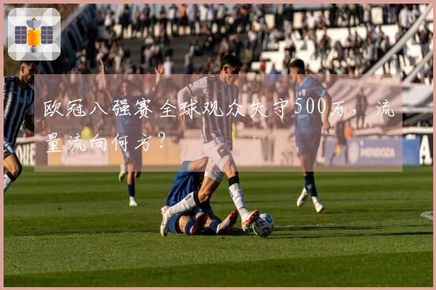 欧冠八强赛全球观众失守500万，流量流向何方？